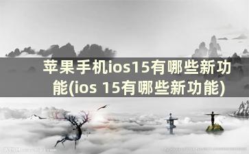 苹果手机ios15有哪些新功能(ios 15有哪些新功能)